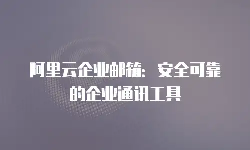 阿里云企业邮箱：安全可靠的企业通讯工具