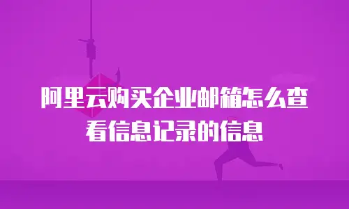 阿里云购买企业邮箱怎么查看信息记录的信息
