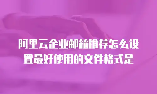 阿里云企业邮箱推荐怎么设置最好使用的文件格式是