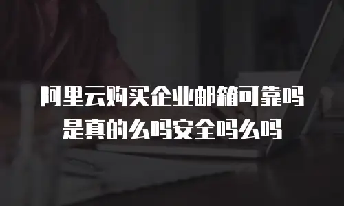 阿里云购买企业邮箱可靠吗是真的么吗安全吗么吗