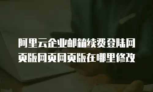 阿里云企业邮箱续费登陆网页版网页网页版在哪里修改