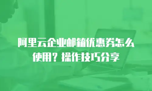 阿里云企业邮箱优惠券怎么使用？操作技巧分享