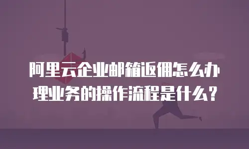 阿里云企业邮箱返佣怎么办理业务的操作流程是什么？