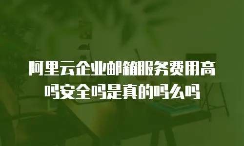阿里云企业邮箱服务费用高吗安全吗是真的吗么吗