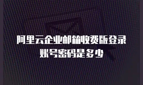 阿里云企业邮箱收费版登录账号密码是多少