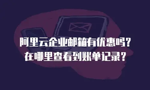 阿里云企业邮箱有优惠吗？在哪里查看到账单记录？
