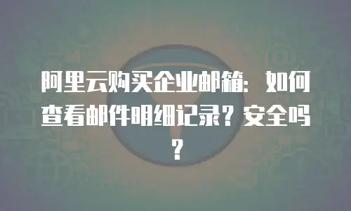 阿里云购买企业邮箱：如何查看邮件明细记录？安全吗？