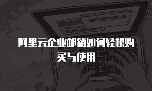 阿里云企业邮箱如何轻松购买与使用