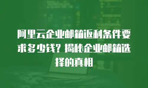 阿里云企业邮箱返利条件要求多少钱？揭秘企业邮箱选择的真相