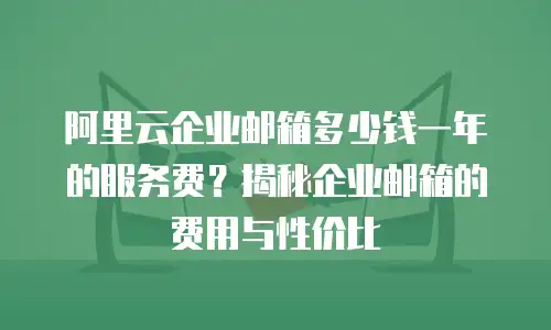 阿里云企业邮箱多少钱一年的服务费?揭秘企业邮箱的费用与性价比