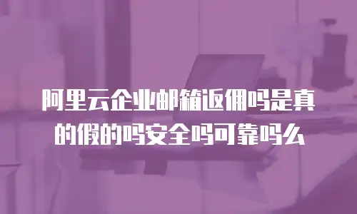 阿里云企业邮箱返佣吗是真的假的吗安全吗可靠吗么