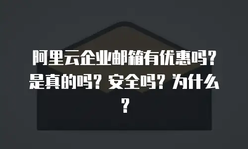阿里云企业邮箱有优惠吗？是真的吗？安全吗？为什么？