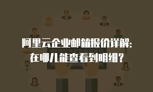 阿里云企业邮箱报价详解：在哪儿能查看到明细？