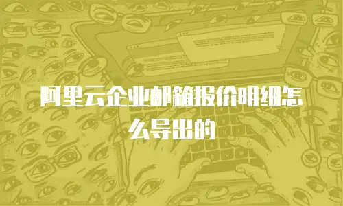 阿里云企业邮箱报价明细怎么导出的