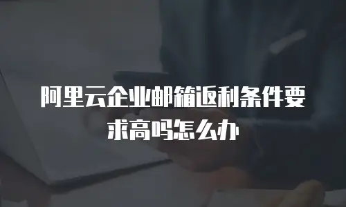 阿里云企业邮箱返利条件要求高吗怎么办