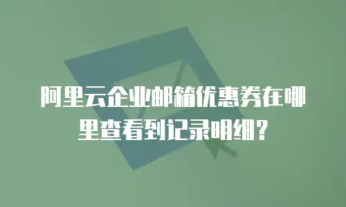 阿里云企业邮箱优惠券在哪里查看到记录明细？