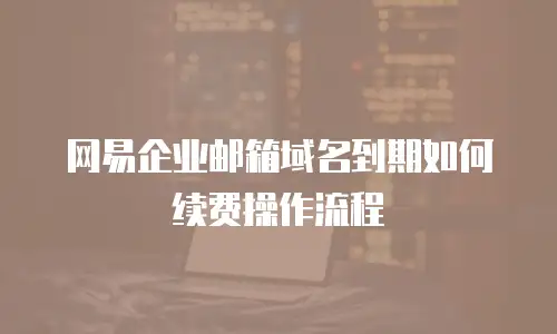 网易企业邮箱域名到期如何续费操作流程