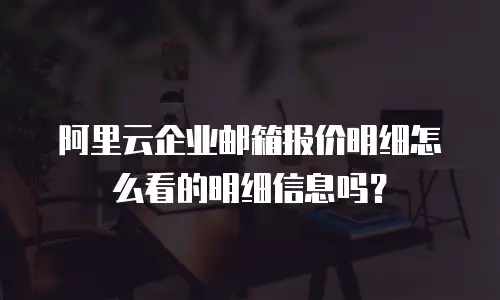 阿里云企业邮箱报价明细怎么看的明细信息吗？