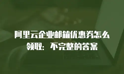 阿里云企业邮箱优惠券怎么领取：不完整的答案