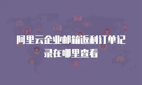 阿里云企业邮箱返利订单记录在哪里查看