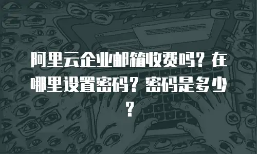 阿里云企业邮箱收费吗？在哪里设置密码？密码是多少？