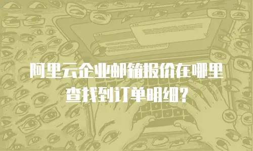 阿里云企业邮箱报价在哪里查找到订单明细？