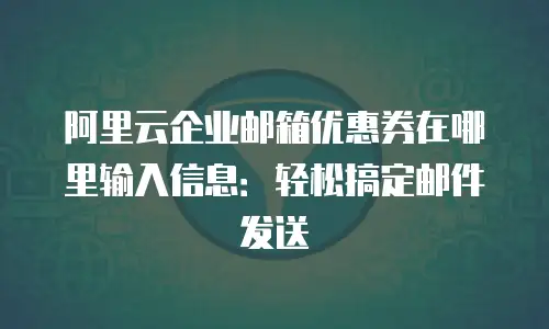 阿里云企业邮箱优惠券在哪里输入信息：轻松搞定邮件发送