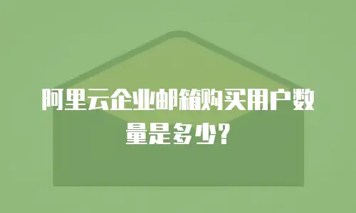 阿里云企业邮箱购买用户数量是多少？