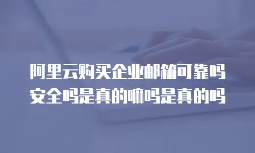 阿里云购买企业邮箱可靠吗安全吗是真的嘛吗是真的吗