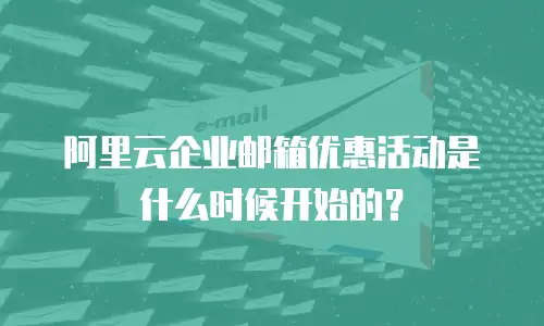 阿里云企业邮箱优惠活动是什么时候开始的？