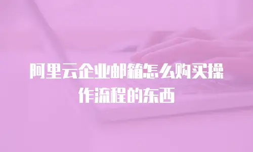 阿里云企业邮箱怎么购买操作流程的东西