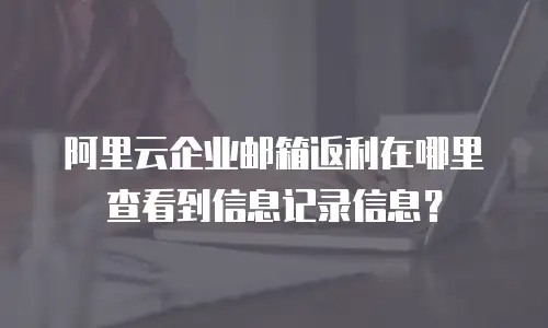 阿里云企业邮箱返利在哪里查看到信息记录信息？