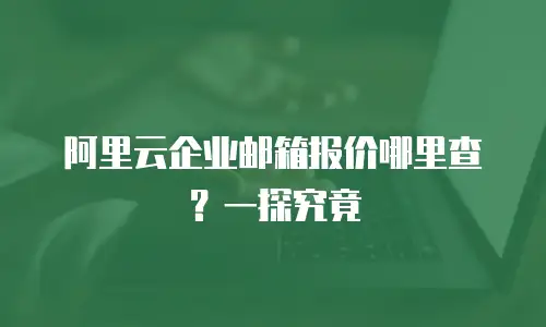 阿里云企业邮箱报价哪里查？一探究竟