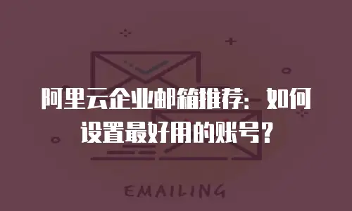阿里云企业邮箱推荐：如何设置最好用的账号？