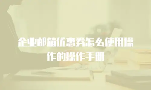 企业邮箱优惠券怎么使用操作的操作手册