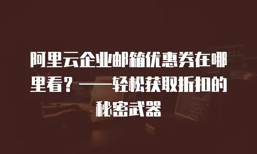 阿里云企业邮箱优惠券在哪里看？——轻松获取折扣的秘密武器