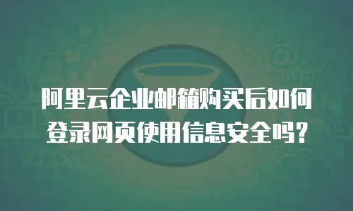 阿里云企业邮箱购买后如何登录网页使用信息安全吗？