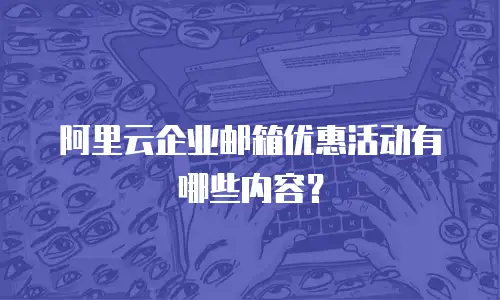 阿里云企业邮箱优惠活动有哪些内容?