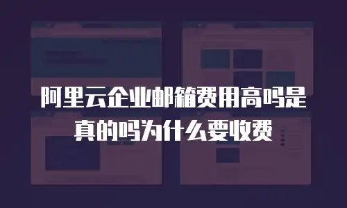 阿里云企业邮箱费用高吗是真的吗为什么要收费