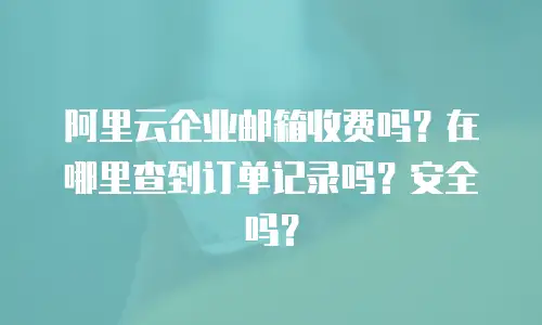 阿里云企业邮箱收费吗？在哪里查到订单记录吗？安全吗？
