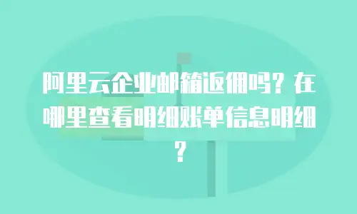 阿里云企业邮箱返佣吗？在哪里查看明细账单信息明细？