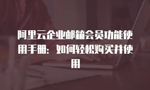 阿里云企业邮箱会员功能使用手册：如何轻松购买并使用