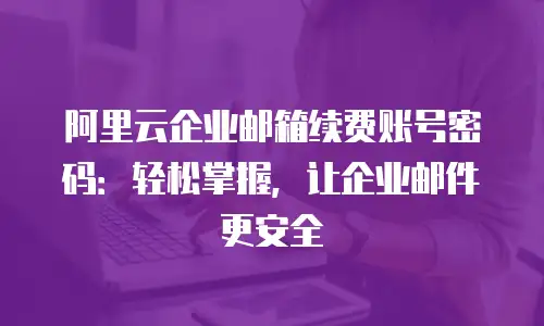 阿里云企业邮箱续费账号密码：轻松掌握，让企业邮件更安全