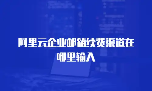 阿里云企业邮箱续费渠道在哪里输入