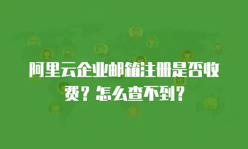 阿里云企业邮箱注册是否收费？怎么查不到？