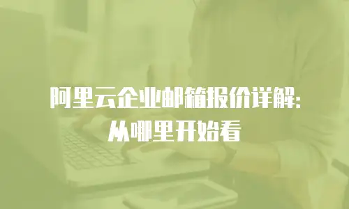 阿里云企业邮箱报价详解：从哪里开始看