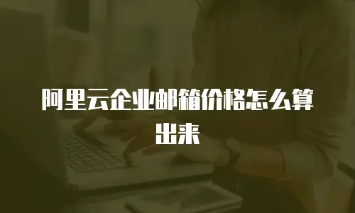 阿里云企业邮箱价格怎么算出来