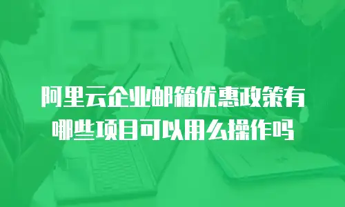 阿里云企业邮箱优惠政策有哪些项目可以用么操作吗