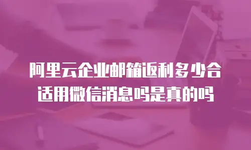 阿里云企业邮箱返利多少合适用微信消息吗是真的吗