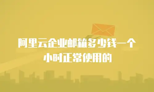 阿里云企业邮箱多少钱一个小时正常使用的
